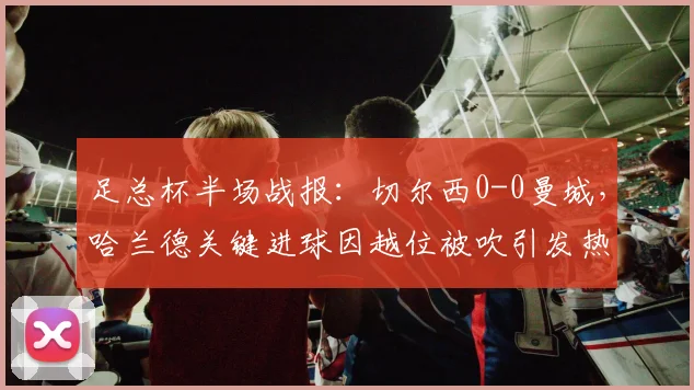 足总杯半场战报：切尔西0-0曼城，哈兰德关键进球因越位被吹引发热议