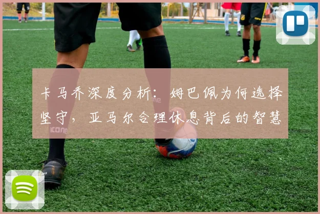 卡马乔深度分析:姆巴佩为何选择坚守,亚马尔合理休息背后的智慧