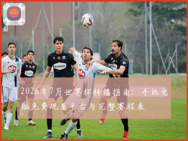 2026年7月世界杯转播指南：手机电脑免费观看平台与完整赛程表