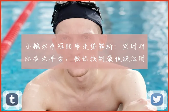 小鲍尔夺冠赔率走势解析:实时对比各大平台,教你找到最佳投注时机