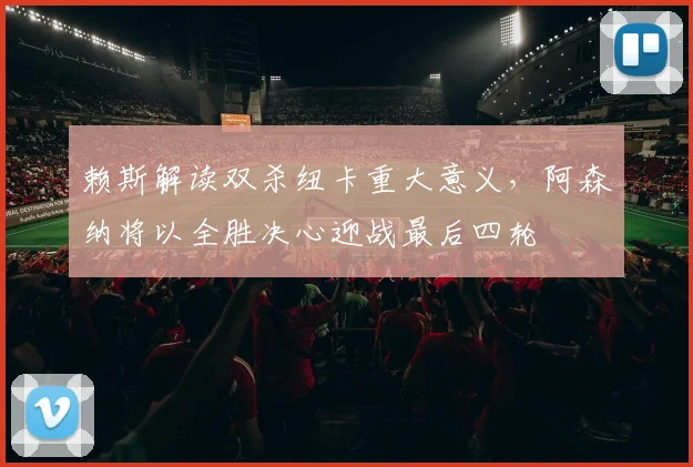 赖斯解读双杀纽卡重大意义，阿森纳将以全胜决心迎战最后四轮