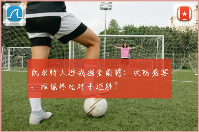 凯尔特人迎战掘金前瞻:攻防盛宴,谁能终结对手连胜?