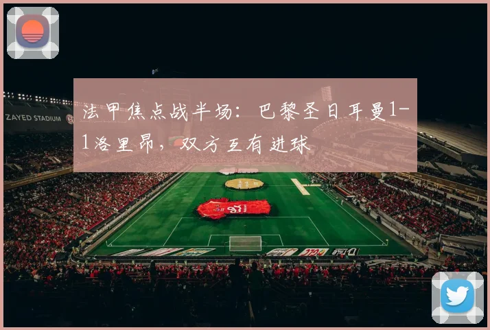 法甲焦点战半场：巴黎圣日耳曼1-1洛里昂，双方互有进球