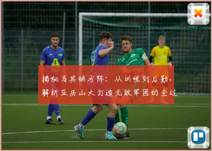 揭秘马其顿方阵:从训练到后勤,解析亚历山大打造无敌军团的全过程