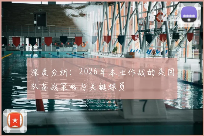 深度分析：2026年本土作战的美国队备战策略与关键球员