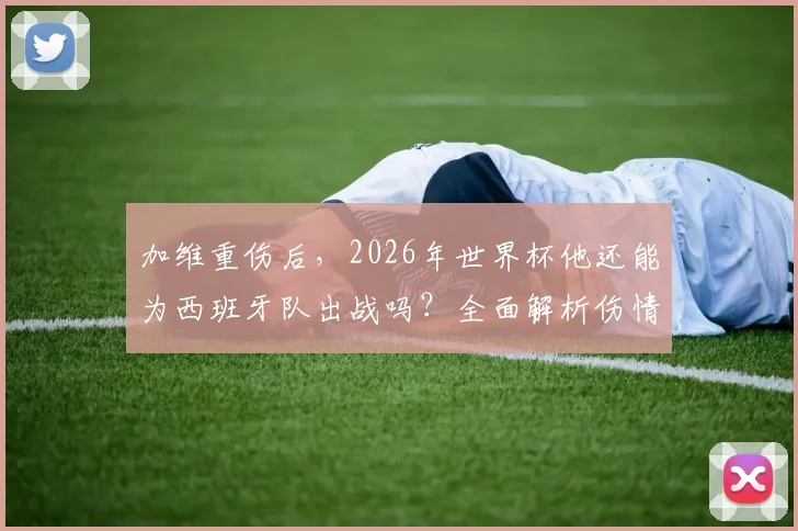 加维重伤后,2026年世界杯他还能为西班牙队出战吗?全面解析伤情影响与回归之路