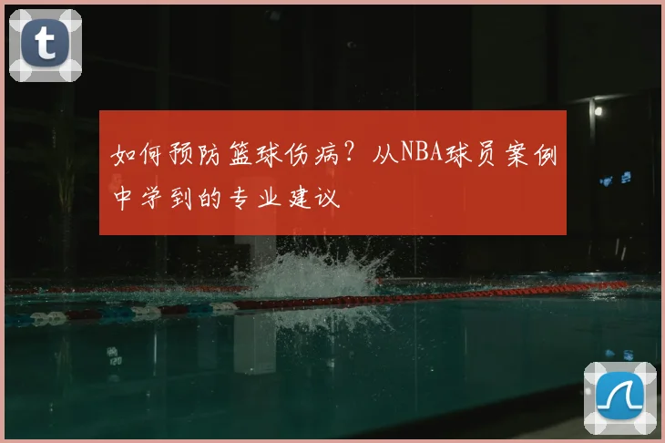 如何预防篮球伤病?从NBA球员案例中学到的专业建议