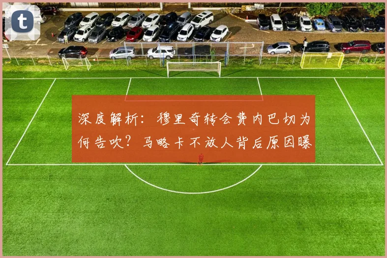 深度解析：穆里奇转会费内巴切为何告吹？马略卡不放人背后原因曝光