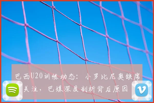 巴西U20训练动态：小罗比尼奥缺席引关注，巴媒深度剖析背后原因