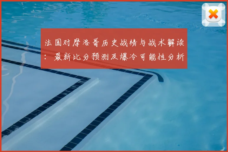 法国对摩洛哥历史战绩与战术解读：最新比分预测及爆冷可能性分析