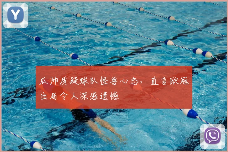 瓜帅质疑球队怪兽心态,直言欧冠出局令人深感遗憾