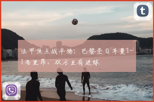法甲焦点战半场:巴黎圣日耳曼1-1洛里昂,双方互有进球