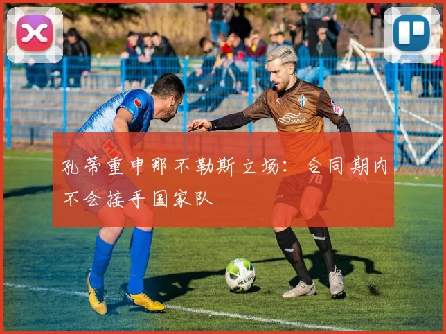 孔蒂重申那不勒斯立场:合同期内不会接手国家队