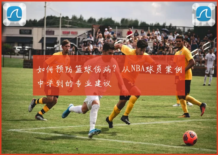 如何预防篮球伤病?从NBA球员案例中学到的专业建议